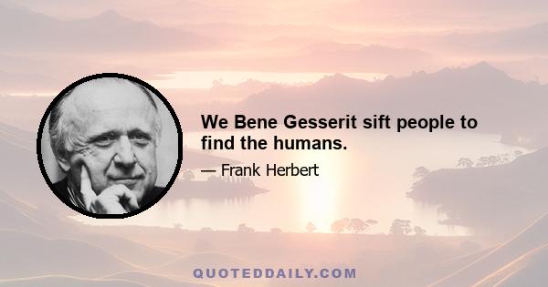 We Bene Gesserit sift people to find the humans.