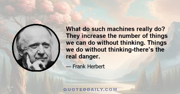 What do such machines really do? They increase the number of things we can do without thinking. Things we do without thinking-there’s the real danger.