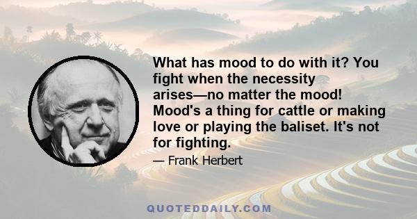 What has mood to do with it? You fight when the necessity arises—no matter the mood! Mood's a thing for cattle or making love or playing the baliset. It's not for fighting.