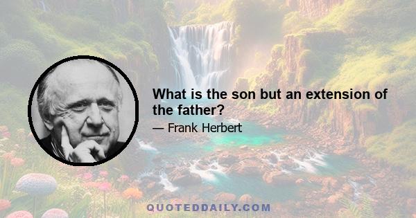 What is the son but an extension of the father?