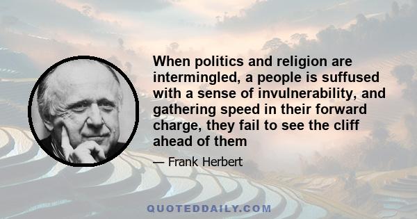 When politics and religion are intermingled, a people is suffused with a sense of invulnerability, and gathering speed in their forward charge, they fail to see the cliff ahead of them