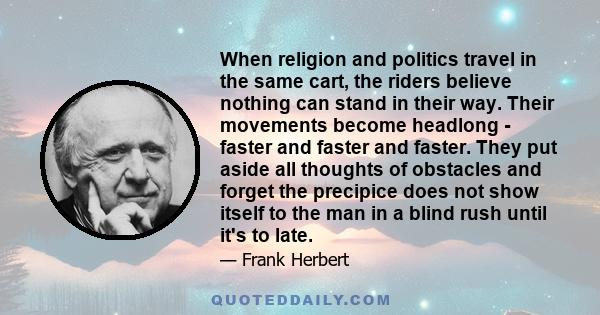 When religion and politics travel in the same cart, the riders believe nothing can stand in their way. Their movements become headlong - faster and faster and faster. They put aside all thoughts of obstacles and forget