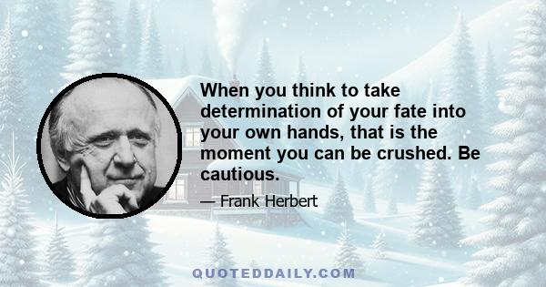 When you think to take determination of your fate into your own hands, that is the moment you can be crushed. Be cautious.