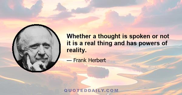 Whether a thought is spoken or not it is a real thing and has powers of reality.