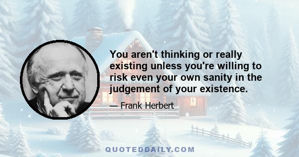 You aren't thinking or really existing unless you're willing to risk even your own sanity in the judgement of your existence.