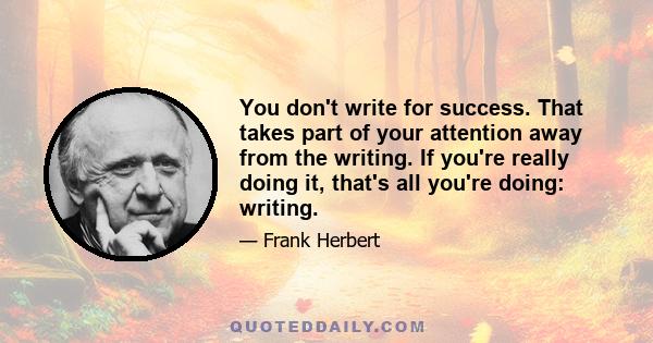 You don't write for success. That takes part of your attention away from the writing. If you're really doing it, that's all you're doing: writing.