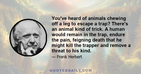 You've heard of animals chewing off a leg to escape a trap? There's an animal kind of trick. A human would remain in the trap, endure the pain, feigning death that he might kill the trapper and remove a threat to his