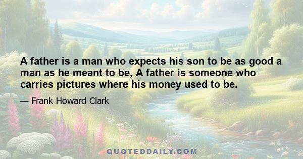 A father is a man who expects his son to be as good a man as he meant to be, A father is someone who carries pictures where his money used to be.