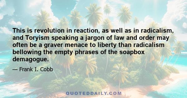 This is revolution in reaction, as well as in radicalism, and Toryism speaking a jargon of law and order may often be a graver menace to liberty than radicalism bellowing the empty phrases of the soapbox demagogue.