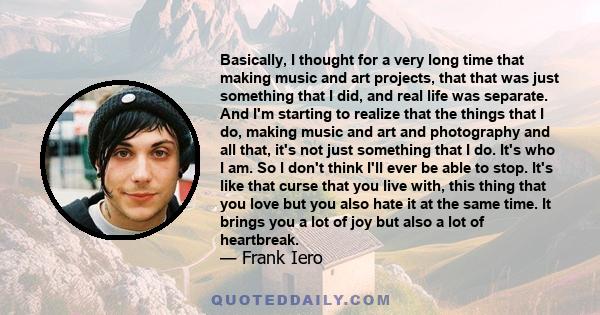 Basically, I thought for a very long time that making music and art projects, that that was just something that I did, and real life was separate. And I'm starting to realize that the things that I do, making music and