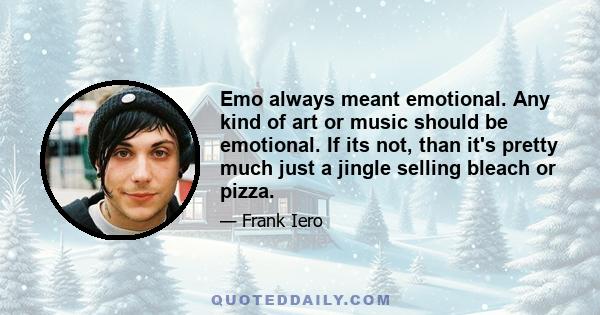 Emo always meant emotional. Any kind of art or music should be emotional. If its not, than it's pretty much just a jingle selling bleach or pizza.