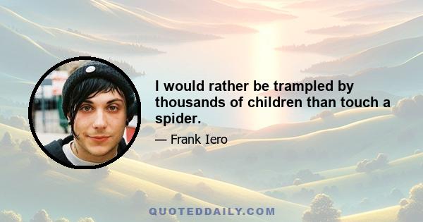 I would rather be trampled by thousands of children than touch a spider.