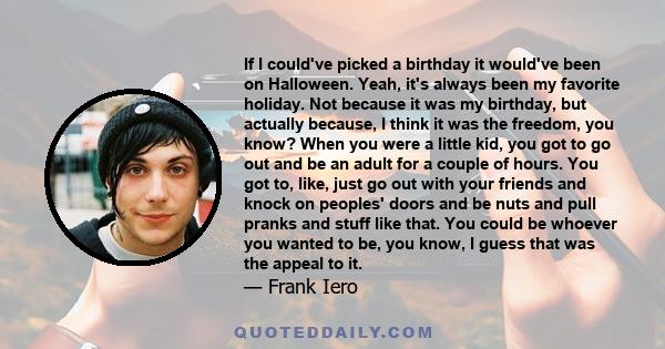 If I could've picked a birthday it would've been on Halloween. Yeah, it's always been my favorite holiday. Not because it was my birthday, but actually because, I think it was the freedom, you know? When you were a