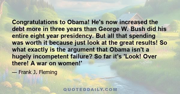 Congratulations to Obama! He's now increased the debt more in three years than George W. Bush did his entire eight year presidency. But all that spending was worth it because just look at the great results! So what