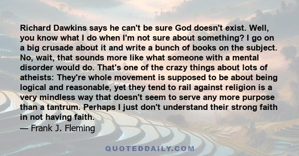 Richard Dawkins says he can't be sure God doesn't exist. Well, you know what I do when I'm not sure about something? I go on a big crusade about it and write a bunch of books on the subject. No, wait, that sounds more