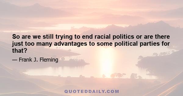 So are we still trying to end racial politics or are there just too many advantages to some political parties for that?