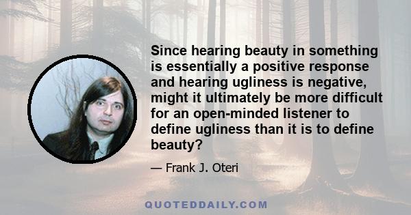 Since hearing beauty in something is essentially a positive response and hearing ugliness is negative, might it ultimately be more difficult for an open-minded listener to define ugliness than it is to define beauty?