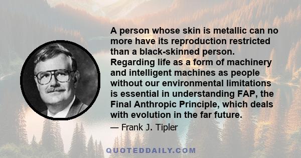 A person whose skin is metallic can no more have its reproduction restricted than a black-skinned person. Regarding life as a form of machinery and intelligent machines as people without our environmental limitations is 