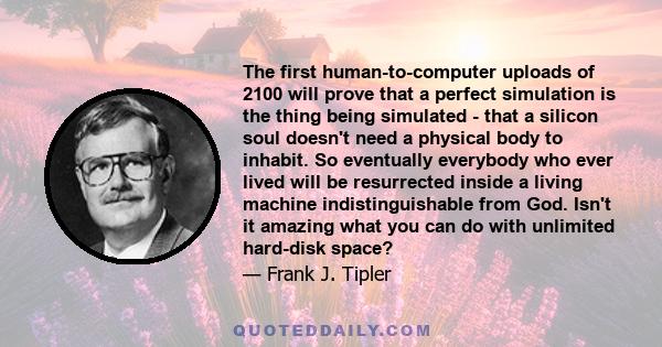 The first human-to-computer uploads of 2100 will prove that a perfect simulation is the thing being simulated - that a silicon soul doesn't need a physical body to inhabit. So eventually everybody who ever lived will be 