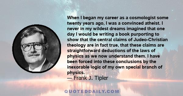 When I began my career as a cosmologist some twenty years ago, I was a convinced atheist. I never in my wildest dreams imagined that one day I would be writing a book purporting to show that the central claims of