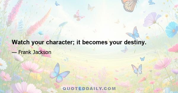 Watch your character; it becomes your destiny.