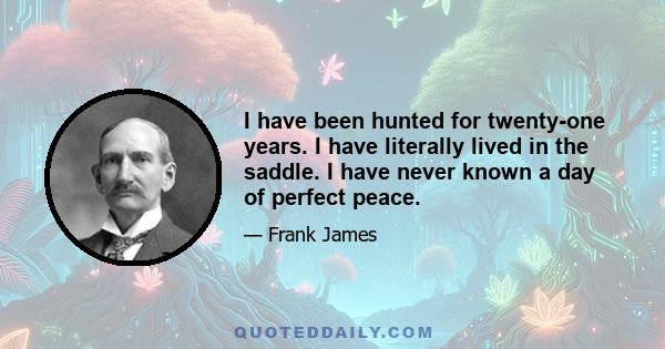 I have been hunted for twenty-one years. I have literally lived in the saddle. I have never known a day of perfect peace.