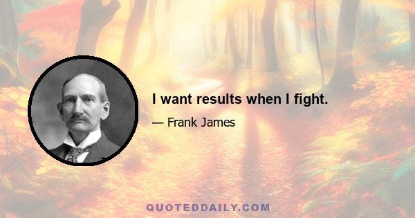 I want results when I fight.