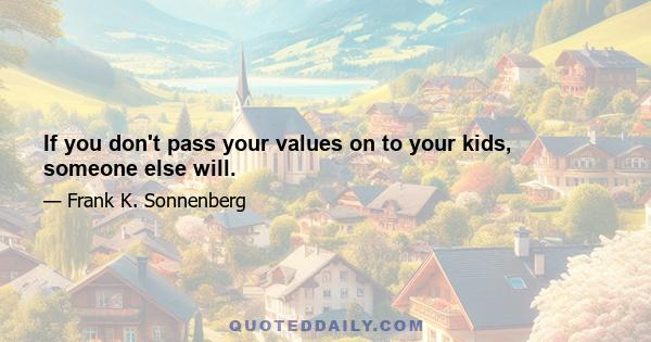 If you don't pass your values on to your kids, someone else will.