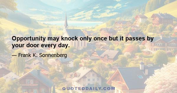 Opportunity may knock only once but it passes by your door every day.