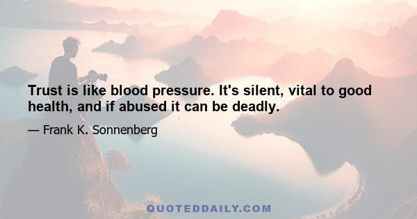 Trust is like blood pressure. It's silent, vital to good health, and if abused it can be deadly.