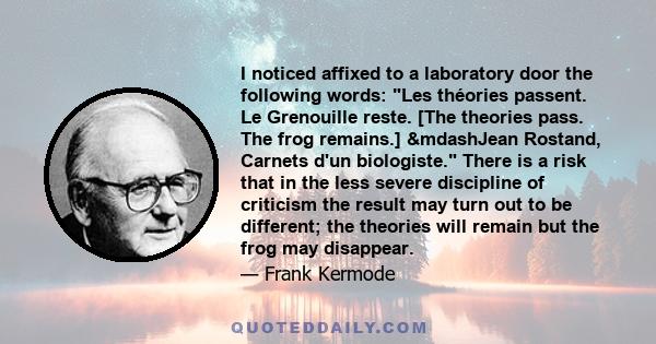 I noticed affixed to a laboratory door the following words: Les théories passent. Le Grenouille reste. [The theories pass. The frog remains.] &mdashJean Rostand, Carnets d'un biologiste. There is a risk that in the less 