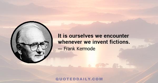 It is ourselves we encounter whenever we invent fictions.