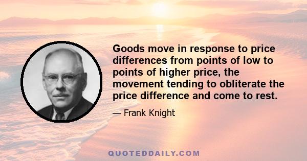 Goods move in response to price differences from points of low to points of higher price, the movement tending to obliterate the price difference and come to rest.