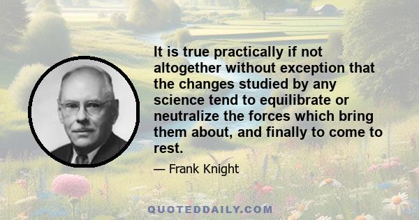 It is true practically if not altogether without exception that the changes studied by any science tend to equilibrate or neutralize the forces which bring them about, and finally to come to rest.