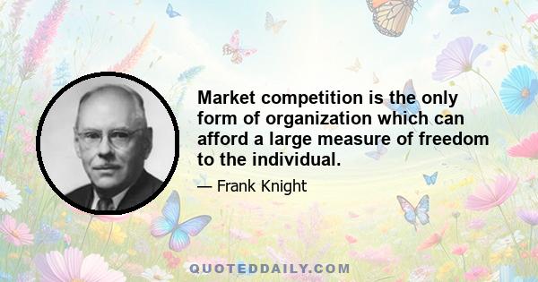 Market competition is the only form of organization which can afford a large measure of freedom to the individual.