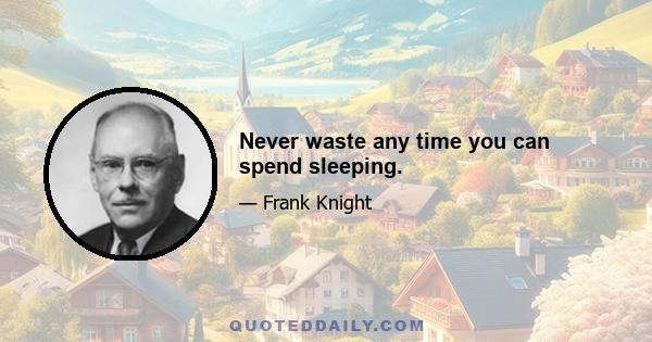 Never waste any time you can spend sleeping.