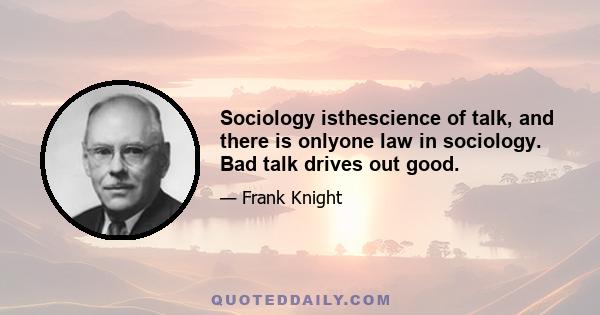 Sociology isthescience of talk, and there is onlyone law in sociology. Bad talk drives out good.