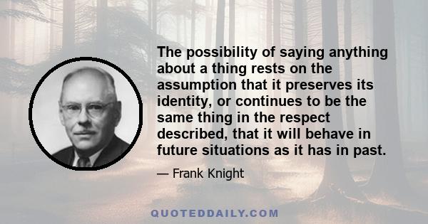 The possibility of saying anything about a thing rests on the assumption that it preserves its identity, or continues to be the same thing in the respect described, that it will behave in future situations as it has in