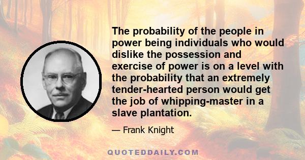 The probability of the people in power being individuals who would dislike the possession and exercise of power is on a level with the probability that an extremely tender-hearted person would get the job of