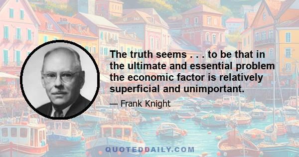 The truth seems . . . to be that in the ultimate and essential problem the economic factor is relatively superficial and unimportant.