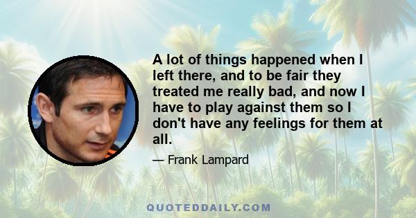 A lot of things happened when I left there, and to be fair they treated me really bad, and now I have to play against them so I don't have any feelings for them at all.