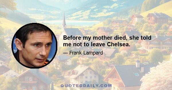 Before my mother died, she told me not to leave Chelsea.