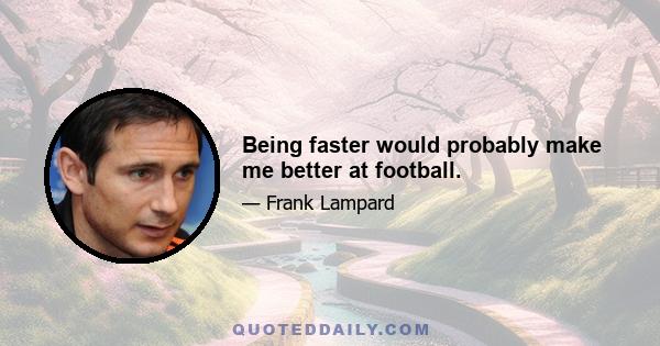 Being faster would probably make me better at football.