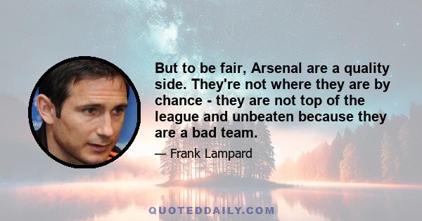 But to be fair, Arsenal are a quality side. They're not where they are by chance - they are not top of the league and unbeaten because they are a bad team.