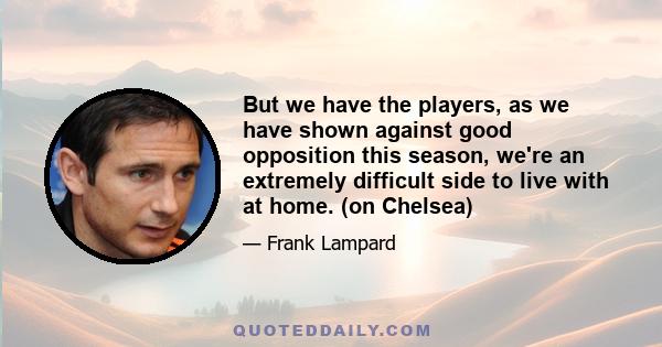 But we have the players, as we have shown against good opposition this season, we're an extremely difficult side to live with at home. (on Chelsea)