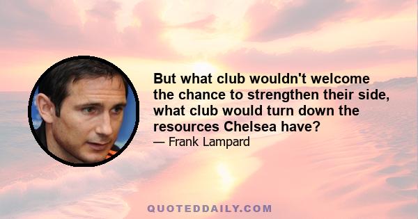 But what club wouldn't welcome the chance to strengthen their side, what club would turn down the resources Chelsea have?