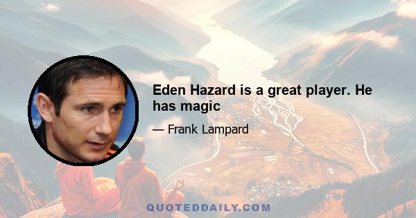 Eden Hazard is a great player. He has magic