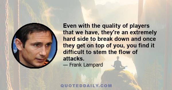 Even with the quality of players that we have, they're an extremely hard side to break down and once they get on top of you, you find it difficult to stem the flow of attacks.