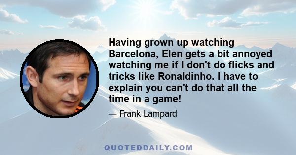 Having grown up watching Barcelona, Elen gets a bit annoyed watching me if I don't do flicks and tricks like Ronaldinho. I have to explain you can't do that all the time in a game!