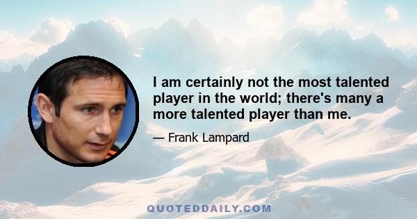 I am certainly not the most talented player in the world; there's many a more talented player than me.